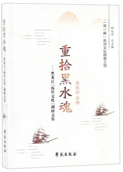 重拾黑水魂：黑龙江“海丝文化”调研文集/“一带一路”民间文化探源工程