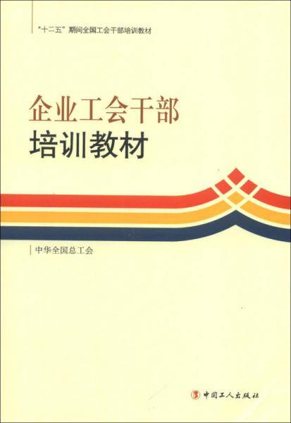 “十二五”期间全国工会干部培训教材：企业工会干部培训教材
